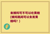 来姨妈可不可以吃黄精(姨妈期间可以食用黄精吗？)