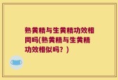 熟黄精与生黄精功效相同吗(熟黄精与生黄精功效相似吗？)