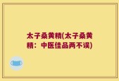 太子桑黄精(太子桑黄精：中医佳品两不误)