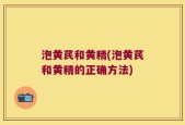 泡黄芪和黄精(泡黄芪和黄精的正确方法)