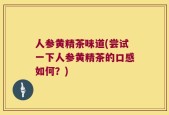 人参黄精茶味道(尝试一下人参黄精茶的口感如何？)