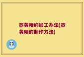 蒸黄精的加工办法(蒸黄精的制作方法)