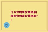 什么食物里含黄精素(哪些食物富含黄精素？)