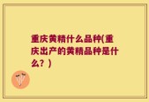 重庆黄精什么品种(重庆出产的黄精品种是什么？)