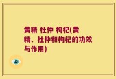 黄精 杜仲 枸杞(黄精、杜仲和枸杞的功效与作用)