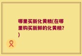 哪里买新化黄精(在哪里购买新鲜的化黄精？)