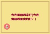 大连黄精哪家好(大连黄精哪里卖的好？)