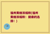 福州黄精浓缩粉(福州黄精浓缩粉：健康的选择！)