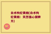 白术枸杞黄精(白术枸杞黄精：天然强心健脾方)