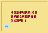红豆薏米加黄精(红豆薏米配合黄精的好处，你知道吗？)