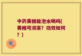 中药黄精能泡水喝吗(黄精可沏茶？功效如何？)