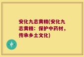 安化九志黄精(安化九志黄精：保护中药材，传承乡土文化)