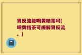 胃反流能喝黄精茶吗(喝黄精茶可缓解胃反流。)