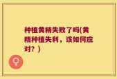 种植黄精失败了吗(黄精种植失利，该如何应对？)