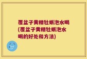 覆盆子黄精牡蛎泡水喝(覆盆子黄精牡蛎泡水喝的好处和方法)