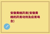 安徽黄精药用(安徽黄精的药用功效及应用场合)