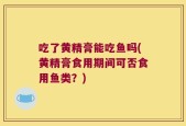 吃了黄精膏能吃鱼吗(黄精膏食用期间可否食用鱼类？)