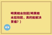 喝黄精水放屁(喝黄精水后放屁，真的能解决胃痛？)