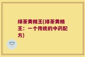 绿茶黄精王(绿茶黄精王：一个传统的中药配方)