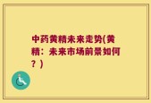 中药黄精未来走势(黄精：未来市场前景如何？)