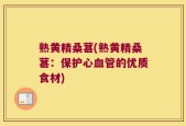 熟黄精桑葚(熟黄精桑葚：保护心血管的优质食材)