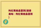 枸杞黄精桑葚粥(健康美味：枸杞黄精桑葚粥)