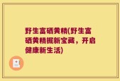 野生富硒黄精(野生富硒黄精掘新宝藏，开启健康新生活)