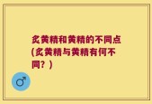 炙黄精和黄精的不同点(炙黄精与黄精有何不同？)