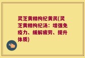 灵芝黄精枸杞黄芪(灵芝黄精枸杞汤：增强免疫力、缓解疲劳、提升体质)