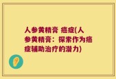 人参黄精膏 癌症(人参黄精膏：探索作为癌症辅助治疗的潜力)