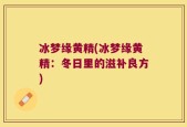 冰梦缘黄精(冰梦缘黄精：冬日里的滋补良方)