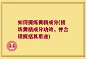 如何提炼黄精成分(提炼黄精成分功效，并合理概括其用途)