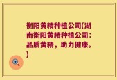 衡阳黄精种植公司(湖南衡阳黄精种植公司：品质黄精，助力健康。)