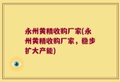 永州黄精收购厂家(永州黄精收购厂家，稳步扩大产能)