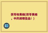 茯苓和黄精(茯苓黄精，中药调理佳品！)