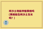 纯沙土地能种植黄精吗(黄精能在纯沙土生长吗？)