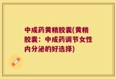 中成药黄精胶囊(黄精胶囊：中成药调节女性内分泌的好选择)