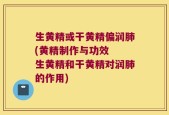 生黄精或干黄精偏润肺(黄精制作与功效  生黄精和干黄精对润肺的作用)