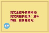 芡实金樱子黄精枸杞(芡实黄精枸杞汤：滋补养颜，提高免疫力)