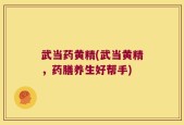 武当药黄精(武当黄精，药膳养生好帮手)
