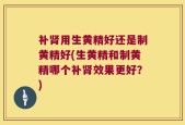 补肾用生黄精好还是制黄精好(生黄精和制黄精哪个补肾效果更好？)
