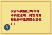 何首乌黄精杜仲(四味中药煮水喝，何首乌黄精杜仲养生调理全靠他！)