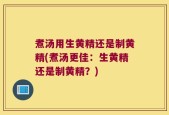 煮汤用生黄精还是制黄精(煮汤更佳：生黄精还是制黄精？)