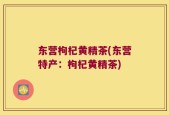 东营枸杞黄精茶(东营特产：枸杞黄精茶)