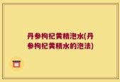 丹参枸杞黄精泡水(丹参枸杞黄精水的泡法)