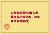 人参黄精膏作用(人参黄精膏功效全面，改善身体多种症状)