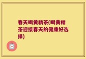 春天喝黄精茶(喝黄精茶迎接春天的健康好选择)