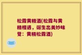 松露黄精酒(松露与黄精相遇，诞生出美妙味觉：黄精松露酒)