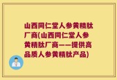 山西同仁堂人参黄精肽厂商(山西同仁堂人参黄精肽厂商——提供高品质人参黄精肽产品)