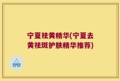 宁夏祛黄精华(宁夏去黄祛斑护肤精华推荐)